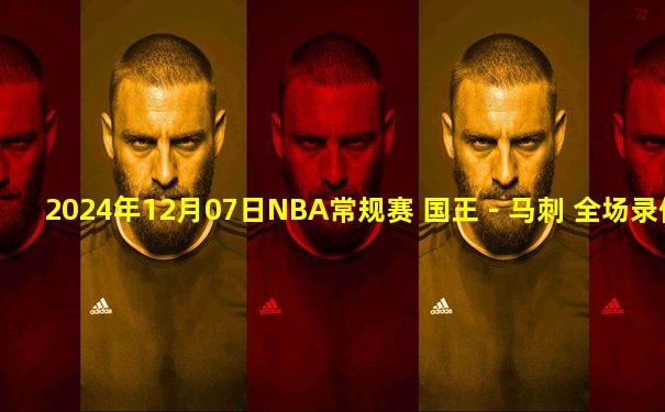 2024年12月07日NBA常规赛 国王 - 马刺 全场录像